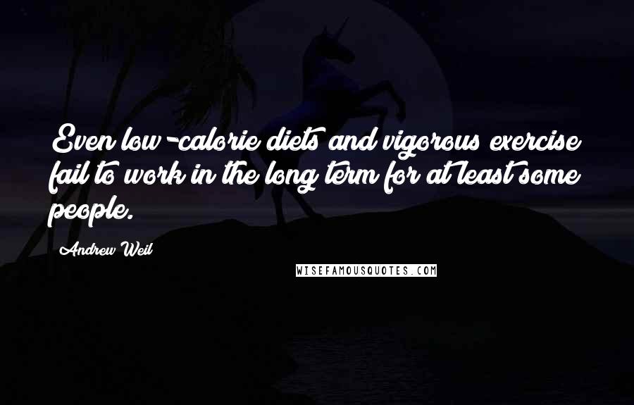 Andrew Weil Quotes: Even low-calorie diets and vigorous exercise fail to work in the long term for at least some people.