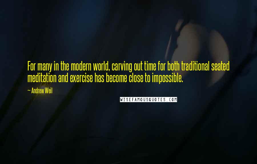 Andrew Weil Quotes: For many in the modern world, carving out time for both traditional seated meditation and exercise has become close to impossible.