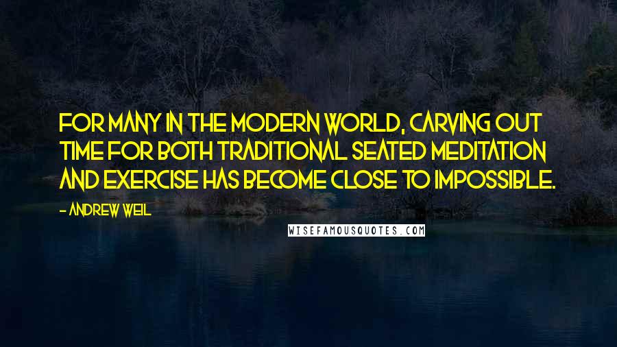 Andrew Weil Quotes: For many in the modern world, carving out time for both traditional seated meditation and exercise has become close to impossible.