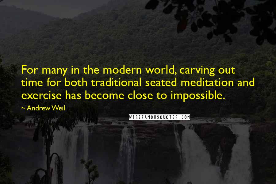 Andrew Weil Quotes: For many in the modern world, carving out time for both traditional seated meditation and exercise has become close to impossible.