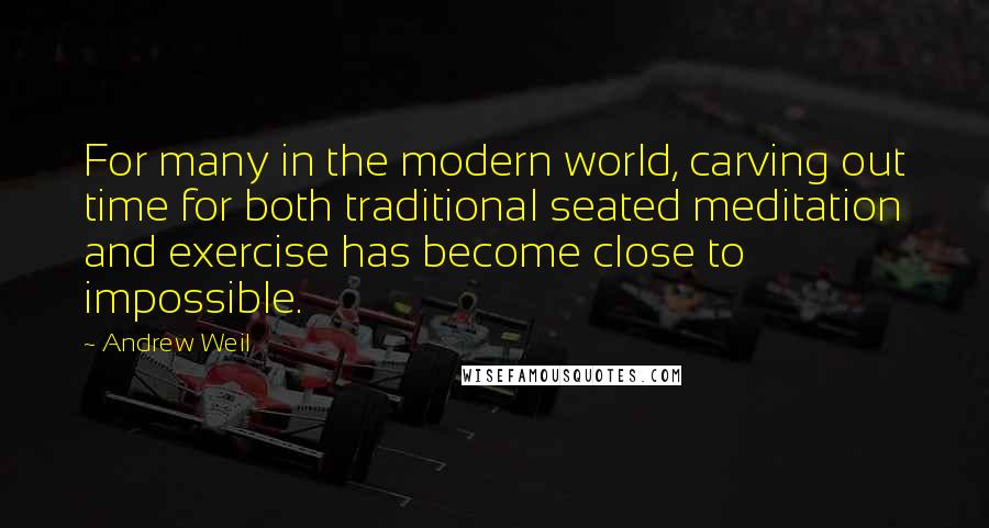 Andrew Weil Quotes: For many in the modern world, carving out time for both traditional seated meditation and exercise has become close to impossible.