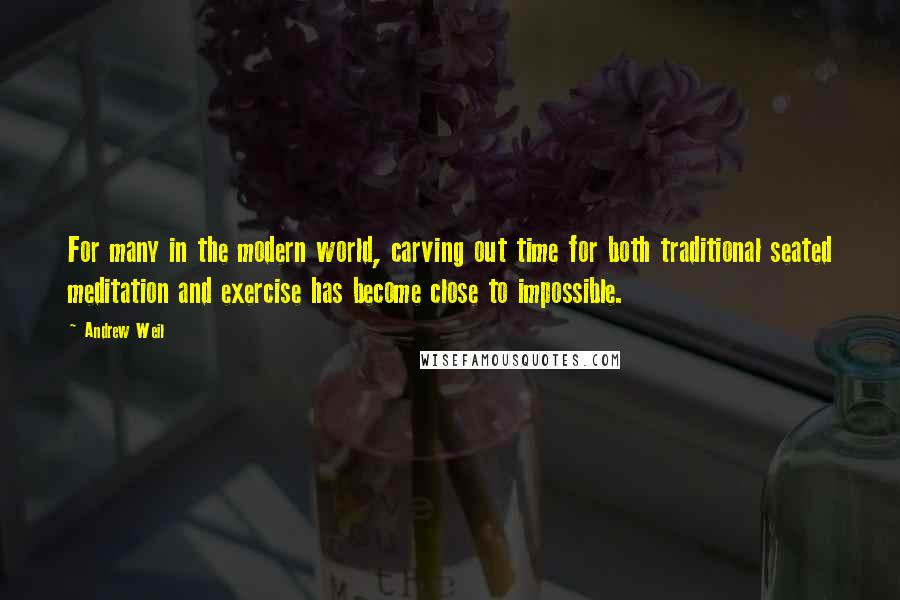 Andrew Weil Quotes: For many in the modern world, carving out time for both traditional seated meditation and exercise has become close to impossible.