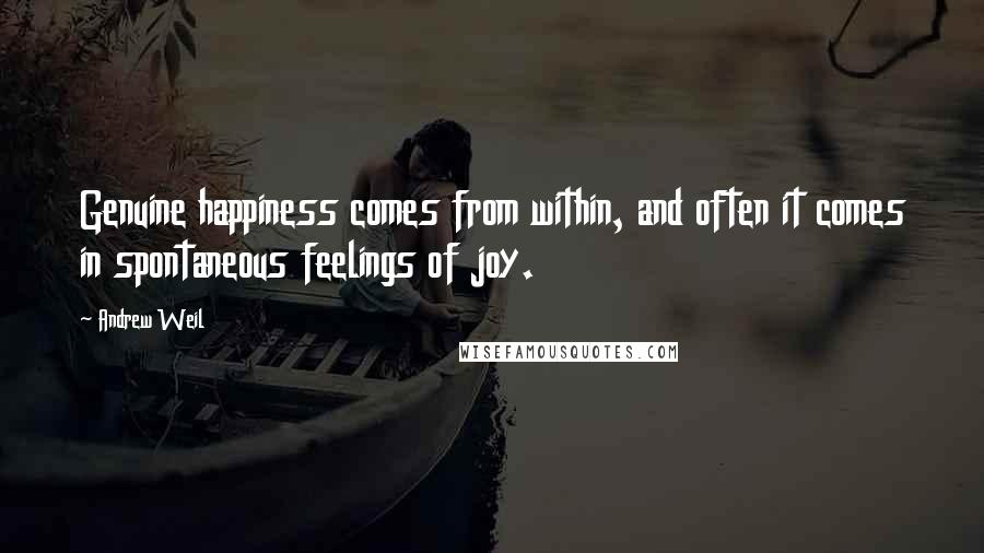 Andrew Weil Quotes: Genuine happiness comes from within, and often it comes in spontaneous feelings of joy.