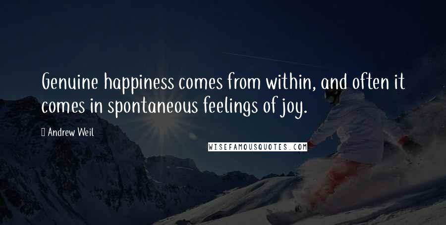 Andrew Weil Quotes: Genuine happiness comes from within, and often it comes in spontaneous feelings of joy.