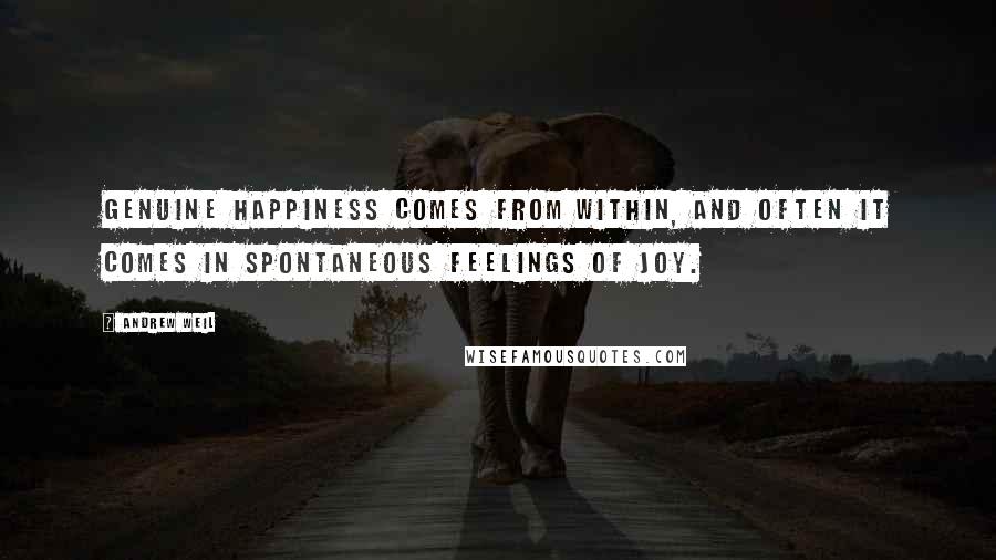 Andrew Weil Quotes: Genuine happiness comes from within, and often it comes in spontaneous feelings of joy.
