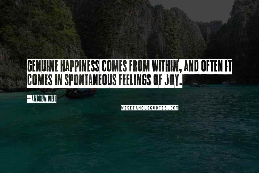 Andrew Weil Quotes: Genuine happiness comes from within, and often it comes in spontaneous feelings of joy.