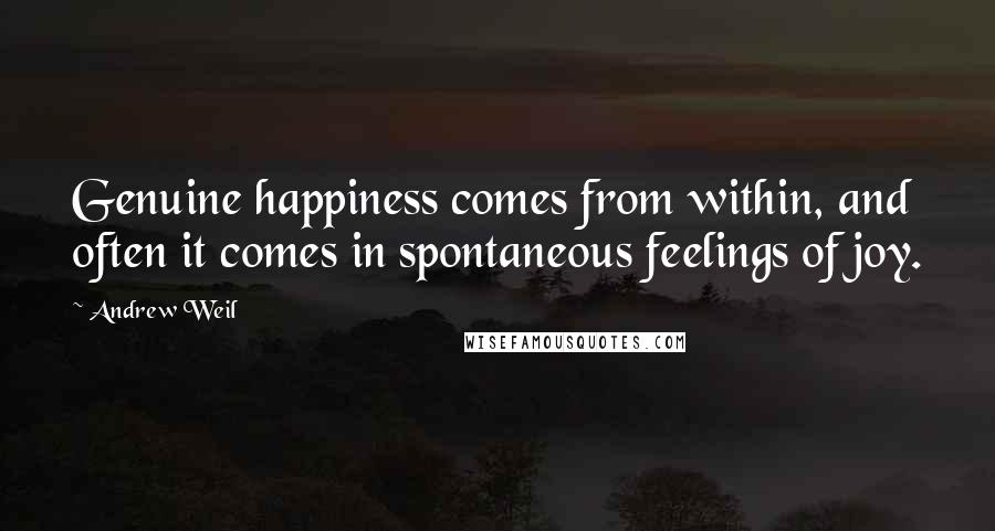 Andrew Weil Quotes: Genuine happiness comes from within, and often it comes in spontaneous feelings of joy.