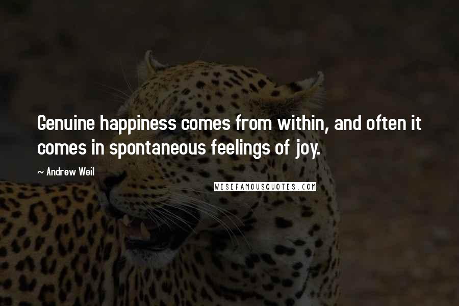 Andrew Weil Quotes: Genuine happiness comes from within, and often it comes in spontaneous feelings of joy.