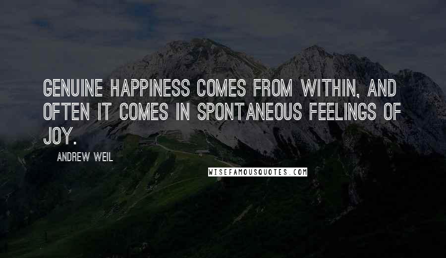 Andrew Weil Quotes: Genuine happiness comes from within, and often it comes in spontaneous feelings of joy.
