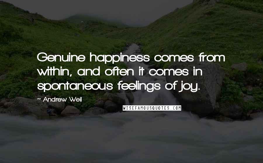 Andrew Weil Quotes: Genuine happiness comes from within, and often it comes in spontaneous feelings of joy.