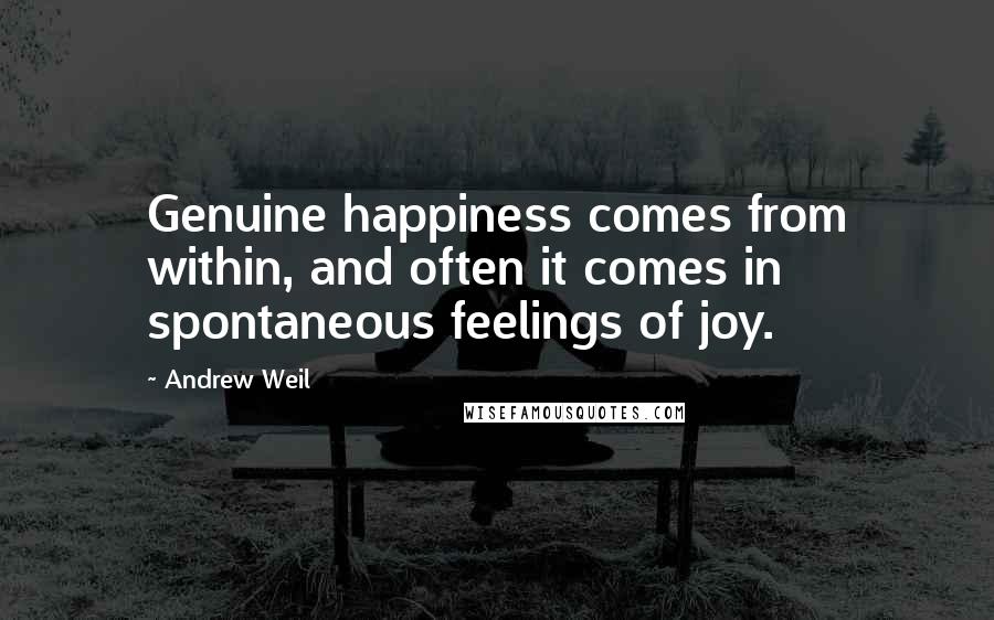 Andrew Weil Quotes: Genuine happiness comes from within, and often it comes in spontaneous feelings of joy.