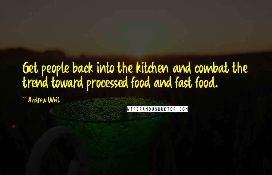 Andrew Weil Quotes: Get people back into the kitchen and combat the trend toward processed food and fast food.