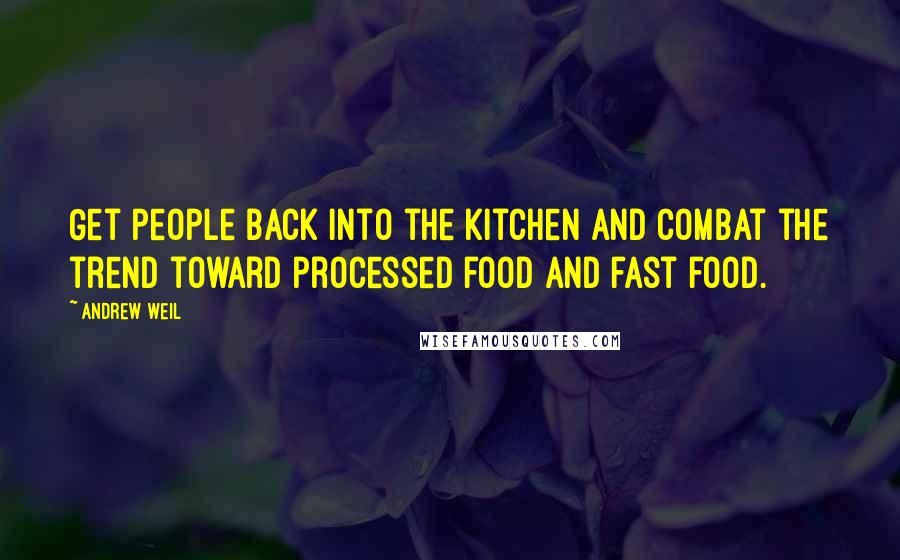 Andrew Weil Quotes: Get people back into the kitchen and combat the trend toward processed food and fast food.