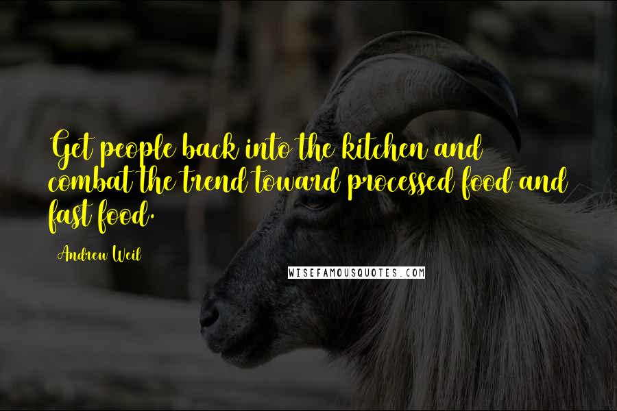 Andrew Weil Quotes: Get people back into the kitchen and combat the trend toward processed food and fast food.
