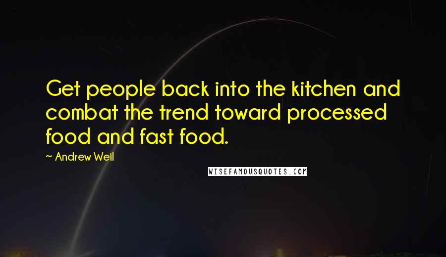 Andrew Weil Quotes: Get people back into the kitchen and combat the trend toward processed food and fast food.