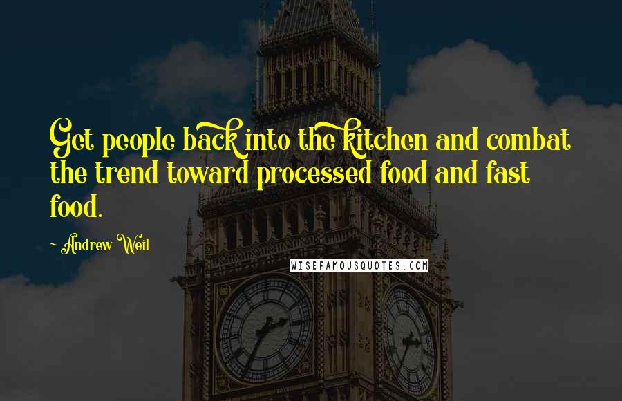 Andrew Weil Quotes: Get people back into the kitchen and combat the trend toward processed food and fast food.