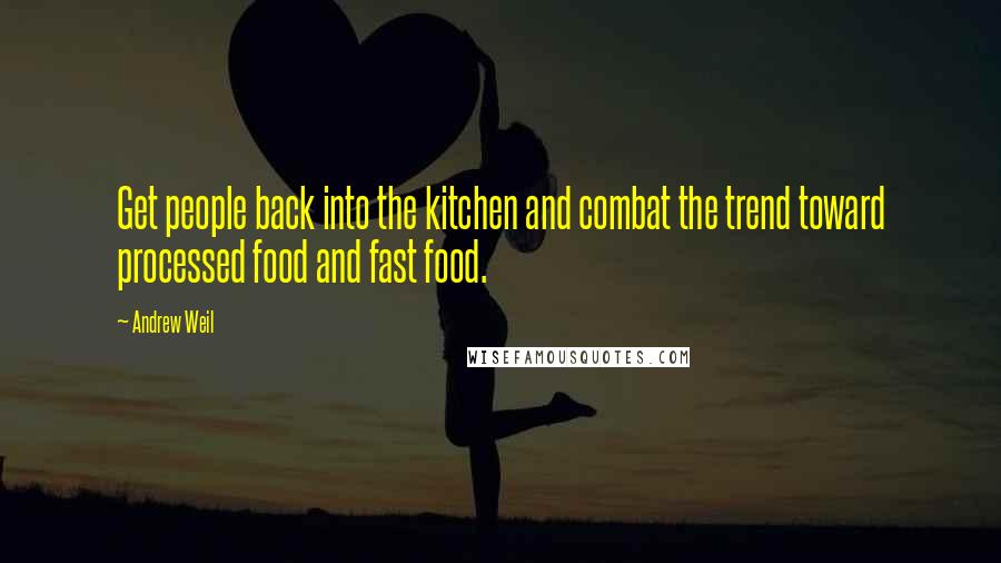 Andrew Weil Quotes: Get people back into the kitchen and combat the trend toward processed food and fast food.