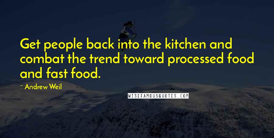 Andrew Weil Quotes: Get people back into the kitchen and combat the trend toward processed food and fast food.