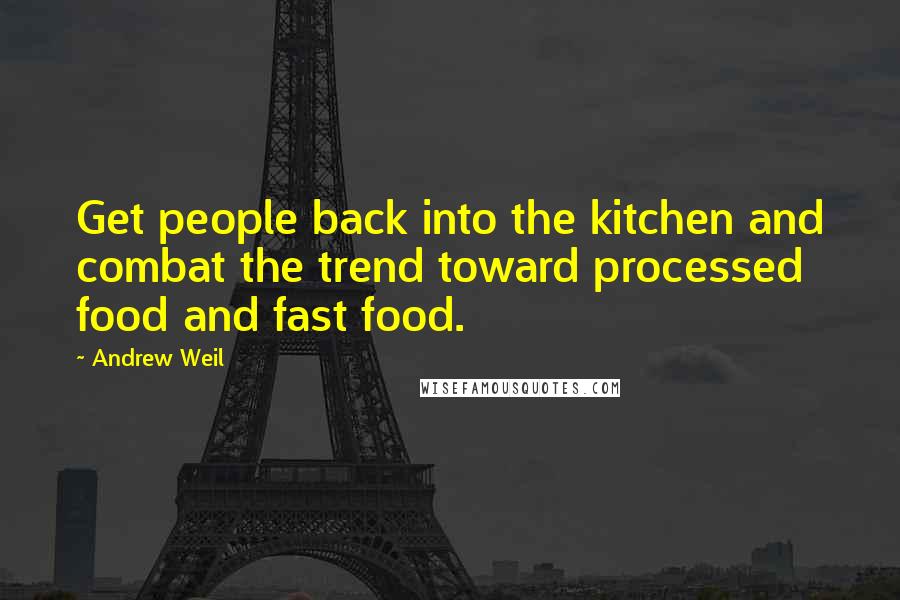 Andrew Weil Quotes: Get people back into the kitchen and combat the trend toward processed food and fast food.
