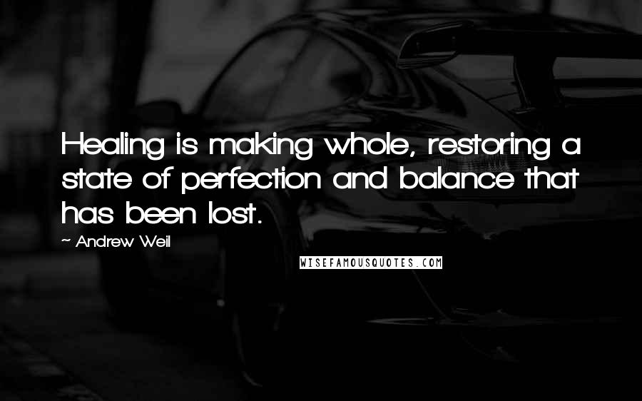 Andrew Weil Quotes: Healing is making whole, restoring a state of perfection and balance that has been lost.