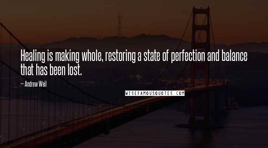 Andrew Weil Quotes: Healing is making whole, restoring a state of perfection and balance that has been lost.