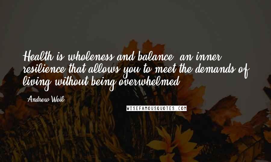 Andrew Weil Quotes: Health is wholeness and balance, an inner resilience that allows you to meet the demands of living without being overwhelmed.