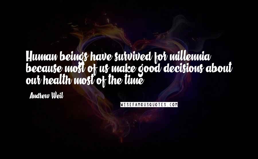 Andrew Weil Quotes: Human beings have survived for millennia because most of us make good decisions about our health most of the time.