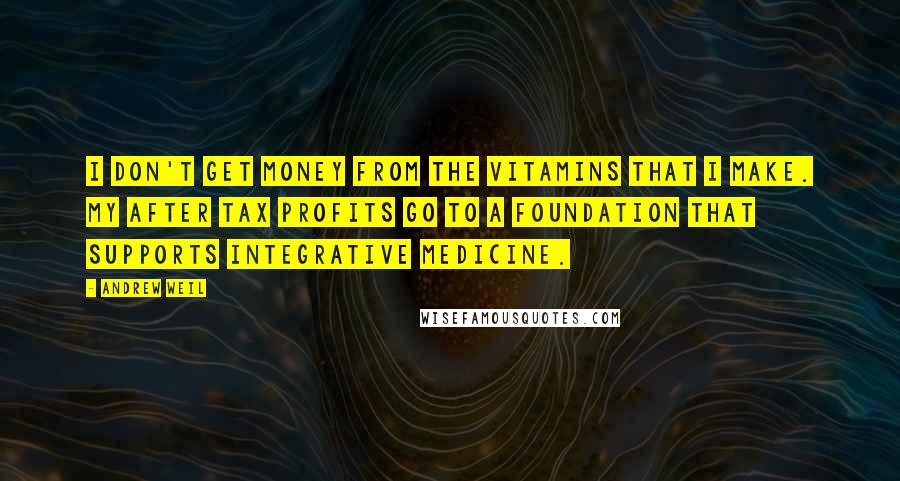 Andrew Weil Quotes: I don't get money from the vitamins that I make. My after tax profits go to a foundation that supports integrative medicine.