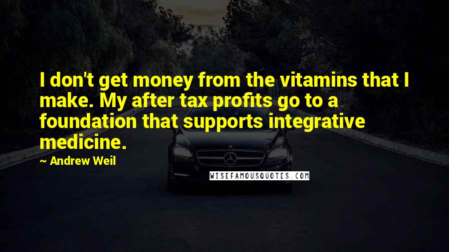 Andrew Weil Quotes: I don't get money from the vitamins that I make. My after tax profits go to a foundation that supports integrative medicine.