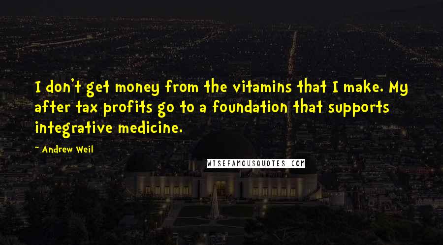 Andrew Weil Quotes: I don't get money from the vitamins that I make. My after tax profits go to a foundation that supports integrative medicine.