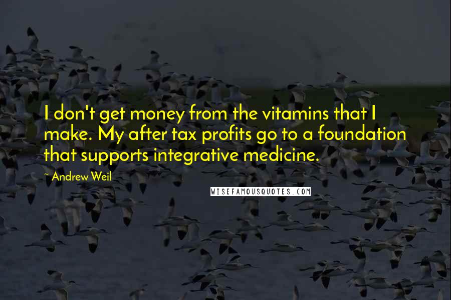 Andrew Weil Quotes: I don't get money from the vitamins that I make. My after tax profits go to a foundation that supports integrative medicine.