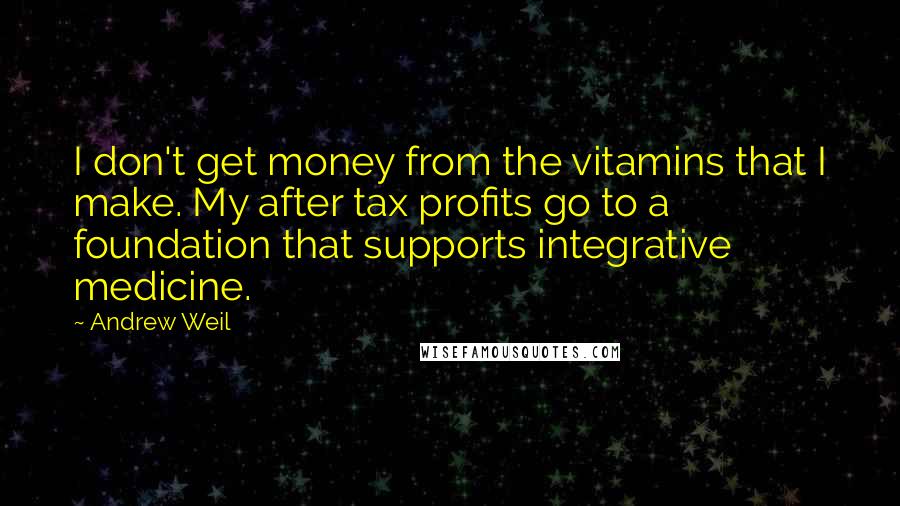 Andrew Weil Quotes: I don't get money from the vitamins that I make. My after tax profits go to a foundation that supports integrative medicine.