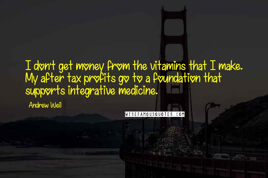 Andrew Weil Quotes: I don't get money from the vitamins that I make. My after tax profits go to a foundation that supports integrative medicine.