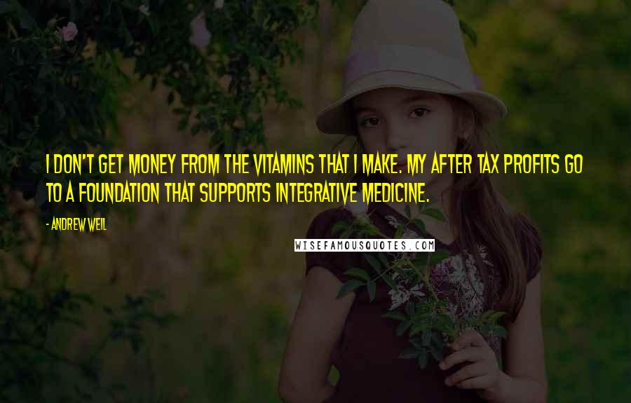 Andrew Weil Quotes: I don't get money from the vitamins that I make. My after tax profits go to a foundation that supports integrative medicine.