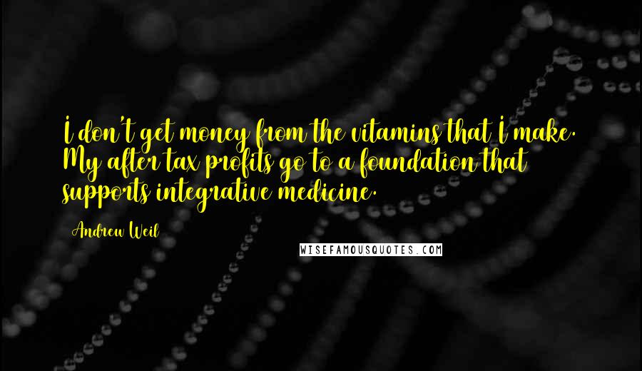 Andrew Weil Quotes: I don't get money from the vitamins that I make. My after tax profits go to a foundation that supports integrative medicine.