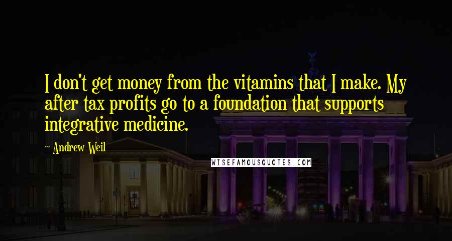 Andrew Weil Quotes: I don't get money from the vitamins that I make. My after tax profits go to a foundation that supports integrative medicine.