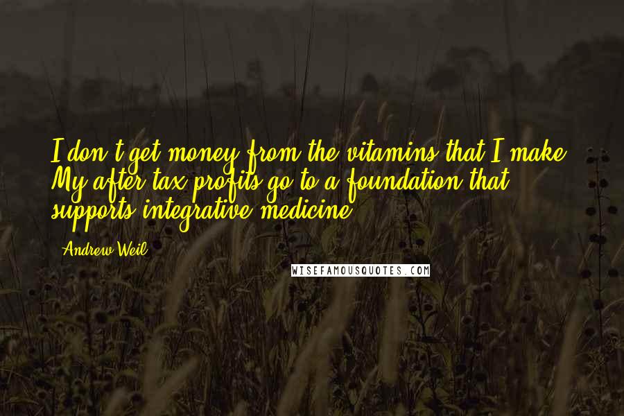 Andrew Weil Quotes: I don't get money from the vitamins that I make. My after tax profits go to a foundation that supports integrative medicine.