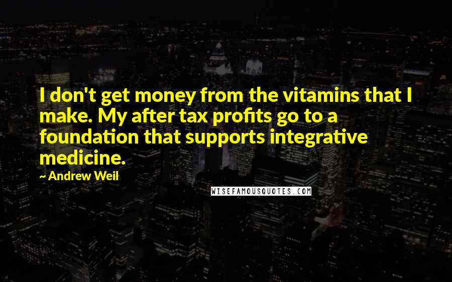 Andrew Weil Quotes: I don't get money from the vitamins that I make. My after tax profits go to a foundation that supports integrative medicine.