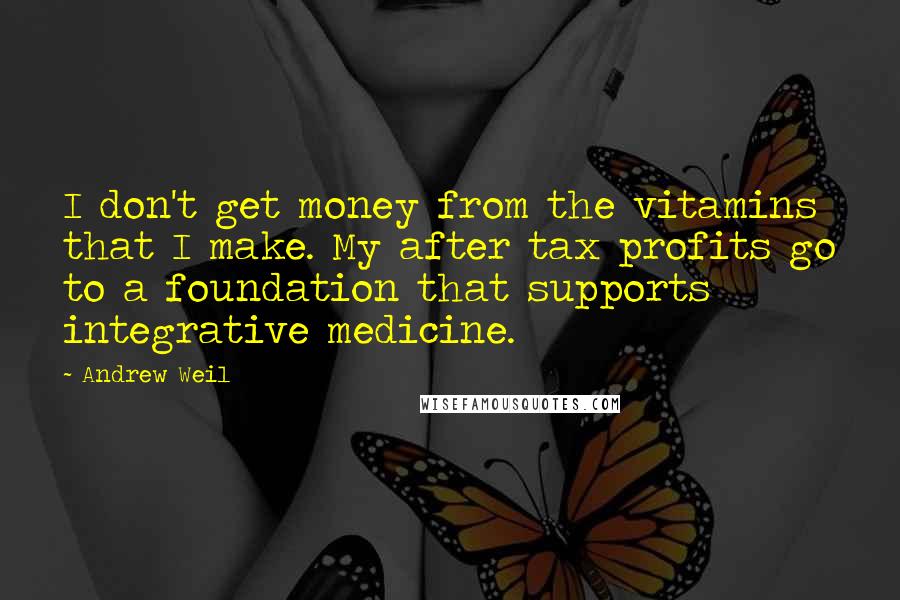 Andrew Weil Quotes: I don't get money from the vitamins that I make. My after tax profits go to a foundation that supports integrative medicine.