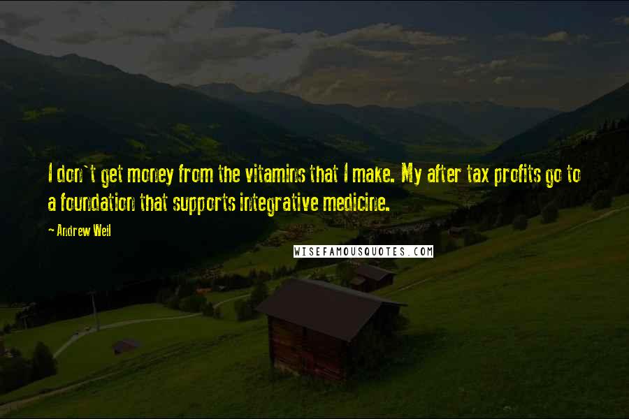 Andrew Weil Quotes: I don't get money from the vitamins that I make. My after tax profits go to a foundation that supports integrative medicine.