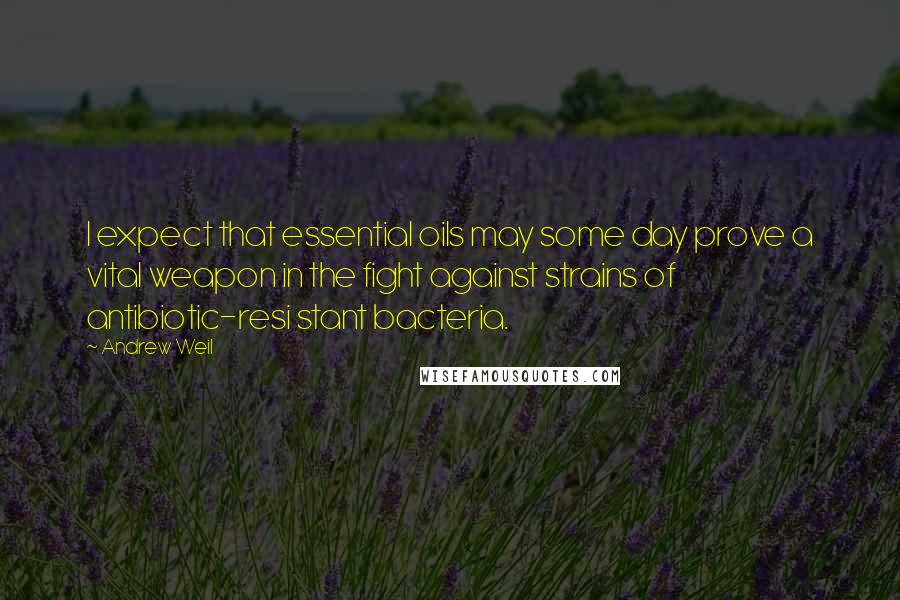 Andrew Weil Quotes: I expect that essential oils may some day prove a vital weapon in the fight against strains of antibiotic-resi stant bacteria.