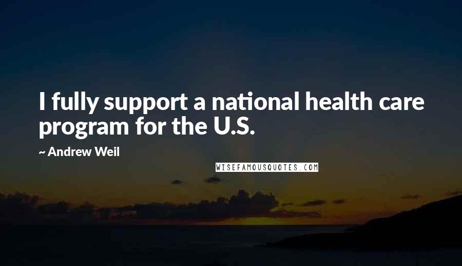 Andrew Weil Quotes: I fully support a national health care program for the U.S.