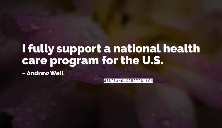 Andrew Weil Quotes: I fully support a national health care program for the U.S.