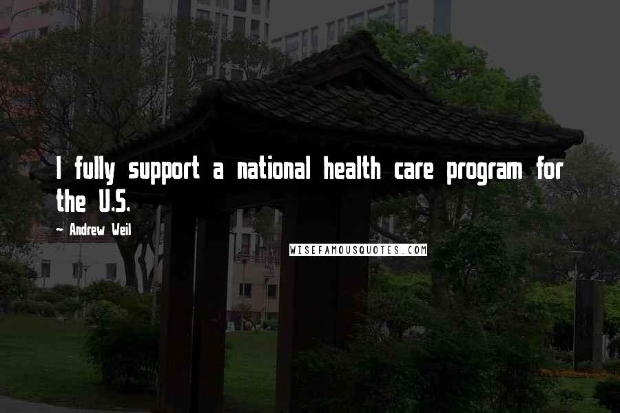 Andrew Weil Quotes: I fully support a national health care program for the U.S.