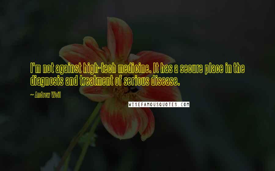 Andrew Weil Quotes: I'm not against high-tech medicine. It has a secure place in the diagnosis and treatment of serious disease.