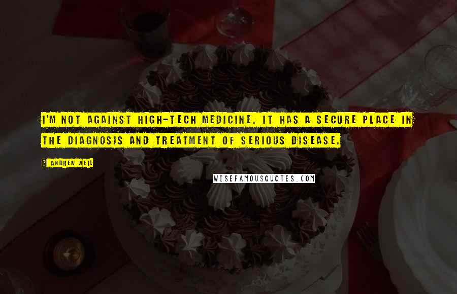 Andrew Weil Quotes: I'm not against high-tech medicine. It has a secure place in the diagnosis and treatment of serious disease.