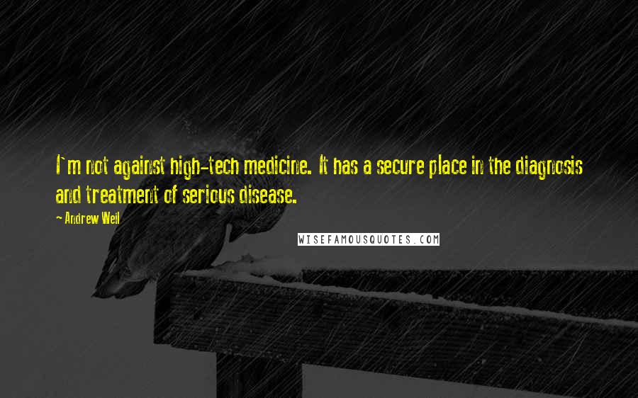 Andrew Weil Quotes: I'm not against high-tech medicine. It has a secure place in the diagnosis and treatment of serious disease.