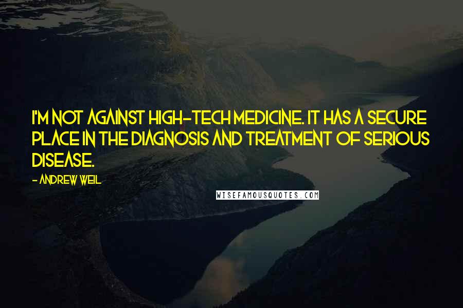 Andrew Weil Quotes: I'm not against high-tech medicine. It has a secure place in the diagnosis and treatment of serious disease.