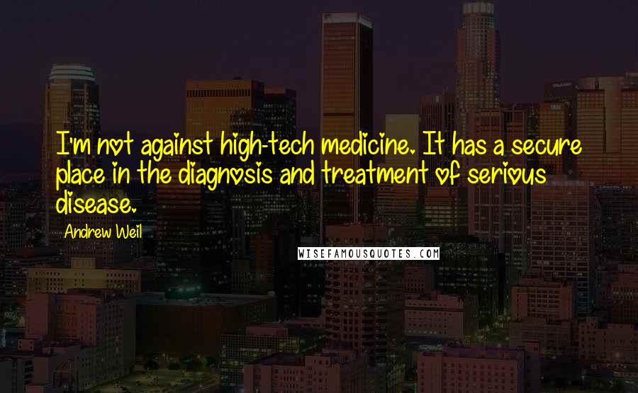 Andrew Weil Quotes: I'm not against high-tech medicine. It has a secure place in the diagnosis and treatment of serious disease.