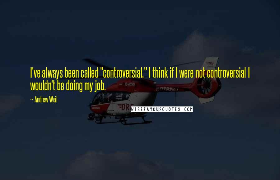 Andrew Weil Quotes: I've always been called "controversial." I think if I were not controversial I wouldn't be doing my job.